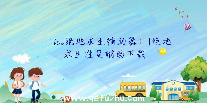 「ios绝地求生辅助器」|绝地求生准星辅助下载